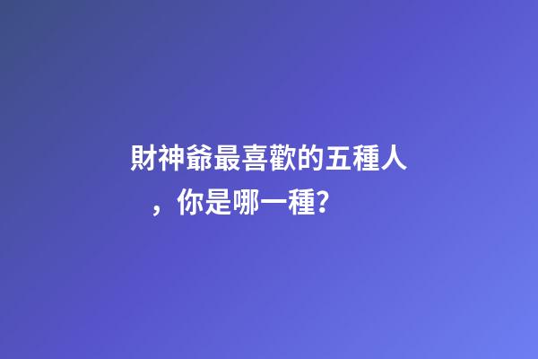 財神爺最喜歡的五種人，你是哪一種？